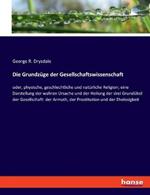 Die Grundzuge der Gesellschaftswissenschaft: oder, physische, geschlechtliche und naturliche Religion; eine Darstellung der wahren Ursache und der Heilung der drei Grundubel der Gesellschaft: der Armuth, der Prostitution und der Ehelosigkeit