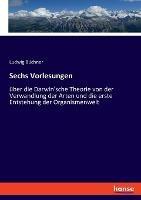 Sechs Vorlesungen: über die Darwin'sche Theorie von der Verwandlung der Arten und die erste Entstehung der Organismenwelt