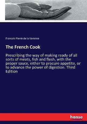 The French Cook: Prescribing the way of making ready of all sorts of meats, fish and flesh, with the proper sauce, either to procure appetite, or to advance the power of digestion. Third Edition - Francois Pierre de La Varenne - cover