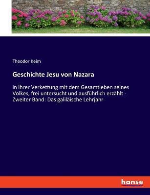Geschichte Jesu von Nazara: in ihrer Verkettung mit dem Gesamtleben seines Volkes, frei untersucht und ausfuhrlich erzahlt - Zweiter Band: Das galilaische Lehrjahr - Theodor Keim - cover