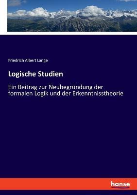 Logische Studien: Ein Beitrag zur Neubegründung der formalen Logik und der Erkenntnisstheorie - Friedrich Albert Lange - cover