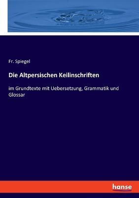 Die Altpersischen Keilinschriften: im Grundtexte mit Uebersetzung, Grammatik und Glossar - Spiegel - cover