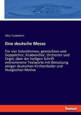 Eine deutsche Messe: Für vier Solostimmen, gemischten und Doppelchor, Knabenchor, Orchester und Orgel, über der heiligen Schrift entnommene Textworte mit Benutzung einiger deutschen Kirchenlieder und liturgischen Motive - Otto Taubmann - cover