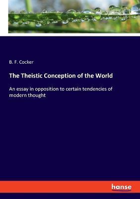 The Theistic Conception of the World: An essay in opposition to certain tendencies of modern thought - B F Cocker - cover