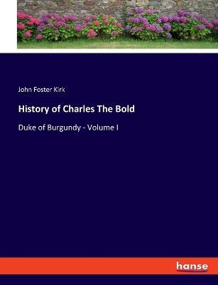 History of Charles The Bold: Duke of Burgundy - Volume I - John Foster Kirk - cover