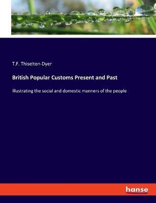 British Popular Customs Present and Past: Illustrating the social and domestic manners of the people - T F Thiselton-Dyer - cover
