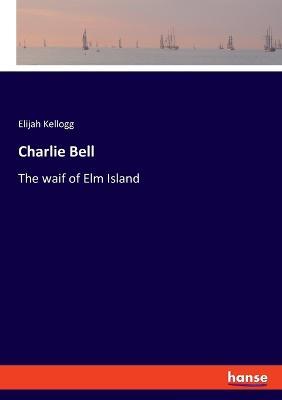 Charlie Bell: The waif of Elm Island - Elijah Kellogg - cover