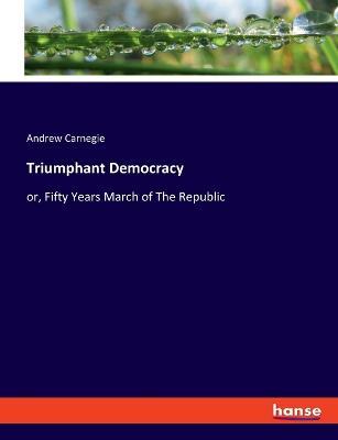 Triumphant Democracy: or, Fifty Years March of The Republic - Andrew Carnegie - cover