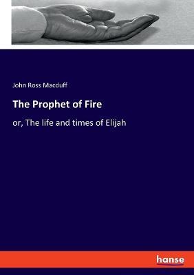 The Prophet of Fire: or, The life and times of Elijah - John Ross Macduff - cover