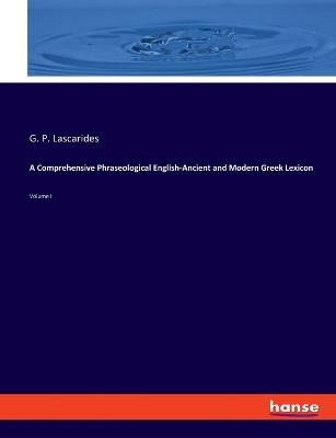 A Comprehensive Phraseological English-Ancient and Modern Greek Lexicon: Volume I - G P Lascarides - cover