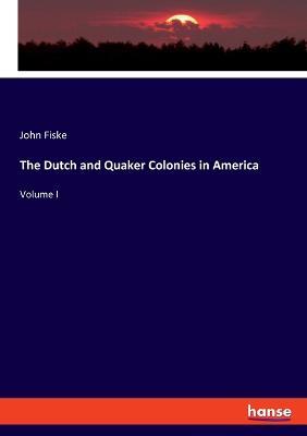 The Dutch and Quaker Colonies in America: Volume I - John Fiske - cover