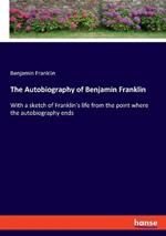 The Autobiography of Benjamin Franklin: With a sketch of Franklin's life from the point where the autobiography ends