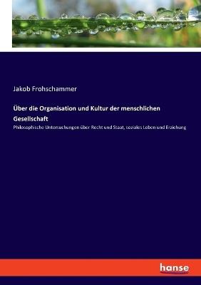 Über die Organisation und Kultur der menschlichen Gesellschaft: Philosophische Untersuchungen über Recht und Staat, soziales Leben und Erziehung - Jakob Frohschammer - cover