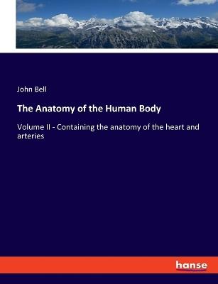 The Anatomy of the Human Body: Volume II - Containing the anatomy of the heart and arteries - John Bell - cover
