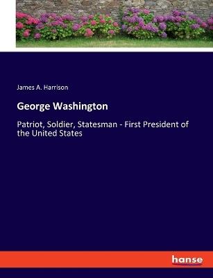 George Washington: Patriot, Soldier, Statesman - First President of the United States - James a Harrison - cover