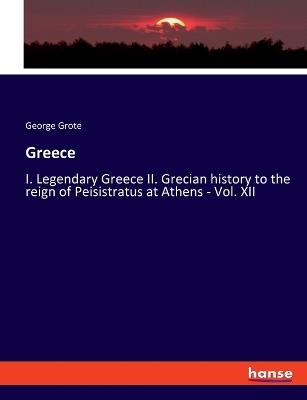 Greece: I. Legendary Greece II. Grecian history to the reign of Peisistratus at Athens - Vol. XII - George Grote - cover