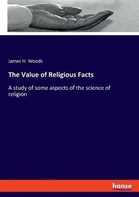 The Value of Religious Facts: A study of some aspects of the science of religion - James H Woods - cover