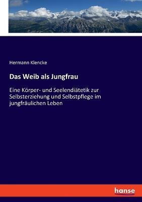 Das Weib als Jungfrau: Eine Körper- und Seelendiätetik zur Selbsterziehung und Selbstpflege im jungfräulichen Leben - Hermann Klencke - cover