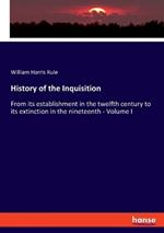 History of the Inquisition: From its establishment in the twelfth century to its extinction in the nineteenth - Volume I