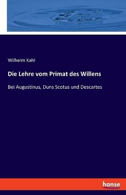 Die Lehre vom Primat des Willens: Bei Augustinus, Duns Scotus und Descartes - Wilhelm Kahl - cover