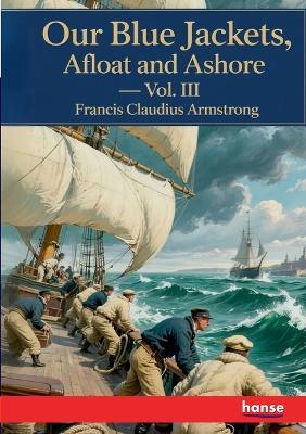 Our Blue Jackets, Afloat and Ashore: Vol. III - Francis Claudius Armstrong - cover