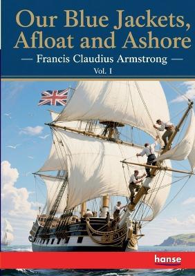 Our Blue Jackets, Afloat and Ashore: Vol. I - Francis Claudius Armstrong - cover