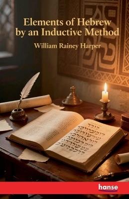 Elements of Hebrew by an Inductive Method: Second Edition - William Rainey Harper - cover