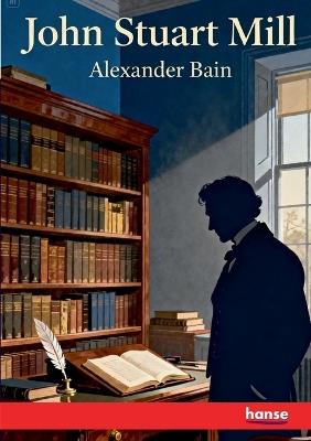 John Stuart Mill: A Criticism - Alexander Bain - cover