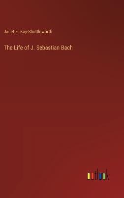 The Life of J. Sebastian Bach - Janet E Kay-Shuttleworth - cover