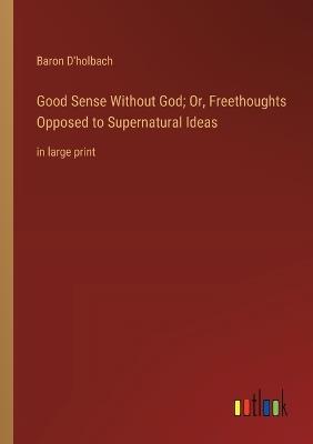 Good Sense Without God; Or, Freethoughts Opposed to Supernatural Ideas: in large print - Baron D'Holbach - cover