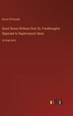 Good Sense Without God; Or, Freethoughts Opposed to Supernatural Ideas: in large print
