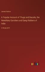 A Popular Account of Thugs and Dacoits, the Hereditary Garotters and Gang-Robbers of India: in large print