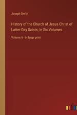 History of the Church of Jesus Christ of Latter-Day Saints; In Six Volumes: Volume 6 - in large print