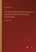 The Three Voyages of Captain Cook Round the World; Being the First Part of the Second Voyage: in large print