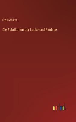 Die Fabrikation der Lacke und Firnisse - Erwin Andres - cover