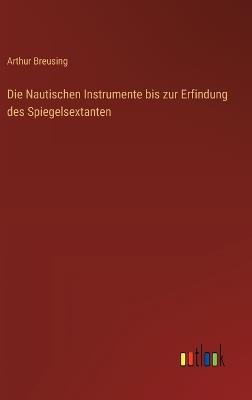 Die Nautischen Instrumente bis zur Erfindung des Spiegelsextanten - Arthur Breusing - cover