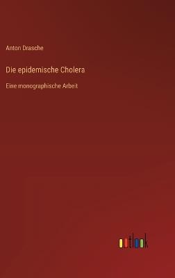 Die epidemische Cholera: Eine monographische Arbeit - Anton Drasche - cover