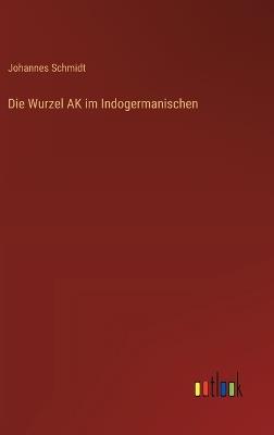 Die Wurzel AK im Indogermanischen - Johannes Schmidt - cover