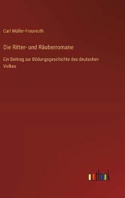 Die Ritter- und Räuberromane: Ein Beitrag zur Bildungsgeschichte des deutschen Volkes - Carl Müller-Fraureuth - cover