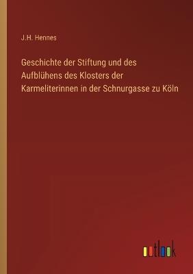 Geschichte der Stiftung und des Aufblühens des Klosters der Karmeliterinnen in der Schnurgasse zu Köln - J H Hennes - cover