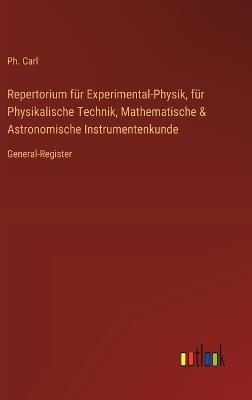 Repertorium für Experimental-Physik, für Physikalische Technik, Mathematische & Astronomische Instrumentenkunde: General-Register - Ph Carl - cover