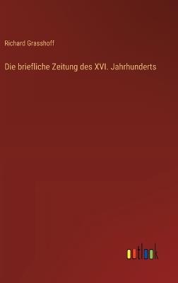 Die briefliche Zeitung des XVI. Jahrhunderts - Richard Grasshoff - cover