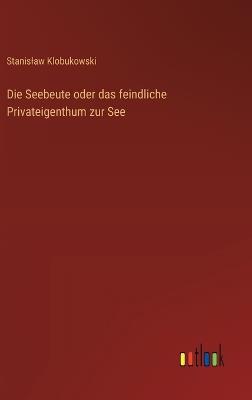Die Seebeute oder das feindliche Privateigenthum zur See - Stanislaw Klobukowski - cover
