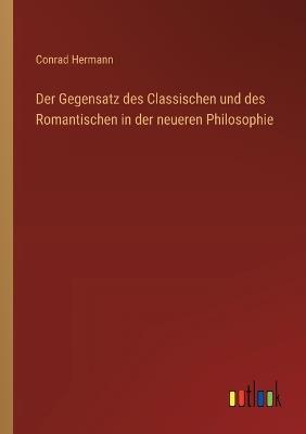 Der Gegensatz des Classischen und des Romantischen in der neueren Philosophie - Conrad Hermann - cover