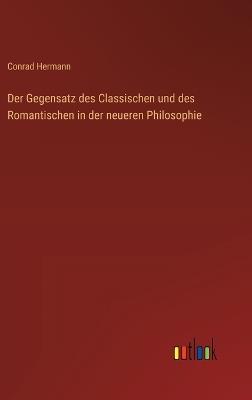 Der Gegensatz des Classischen und des Romantischen in der neueren Philosophie - Conrad Hermann - cover