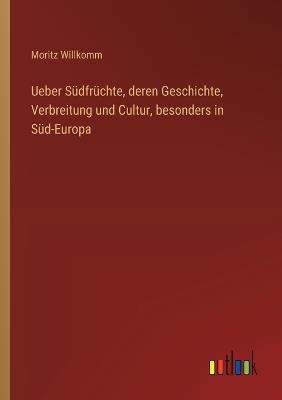 Ueber Südfrüchte, deren Geschichte, Verbreitung und Cultur, besonders in Süd-Europa - Moritz Willkomm - cover