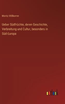 Ueber Südfrüchte, deren Geschichte, Verbreitung und Cultur, besonders in Süd-Europa - Moritz Willkomm - cover