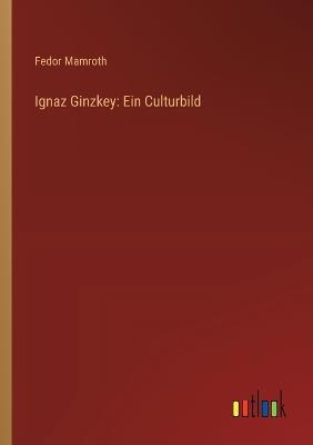 Ignaz Ginzkey: Ein Culturbild - Fedor Mamroth - cover