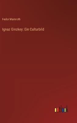 Ignaz Ginzkey: Ein Culturbild - Fedor Mamroth - cover