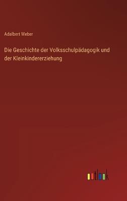 Die Geschichte der Volksschulpädagogik und der Kleinkindererziehung - Adalbert Weber - cover